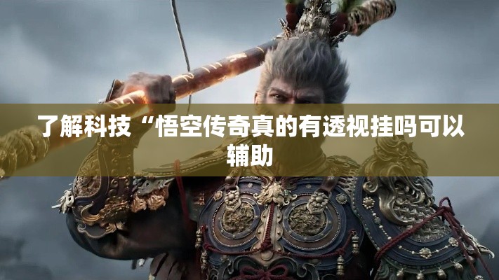 了解科技“悟空传奇真的有透视挂吗可以辅助 了解科技“悟空传奇真的有透视挂吗可以辅助