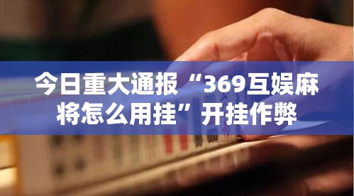 今日重大通报“369互娱麻将怎么用挂”开挂作弊