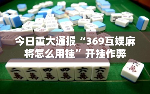 今日重大通报“369互娱麻将怎么用挂”开挂作弊