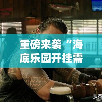 重磅来袭“海底乐园开挂需要多少钱”[原来真的有挂]