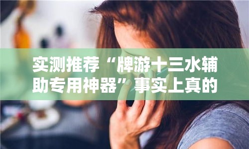 实测推荐“牌游十三水辅助专用神器”事实上真的有挂