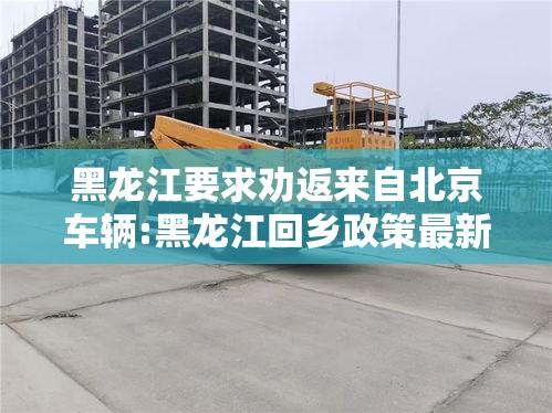 黑龙江要求劝返来自北京车辆:黑龙江回乡政策最新通知 黑龙江要求劝返来自北京车辆:黑龙江回乡政策最新通知
