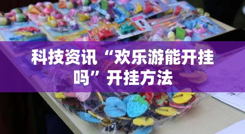 科技资讯“欢乐游能开挂吗”开挂方法
