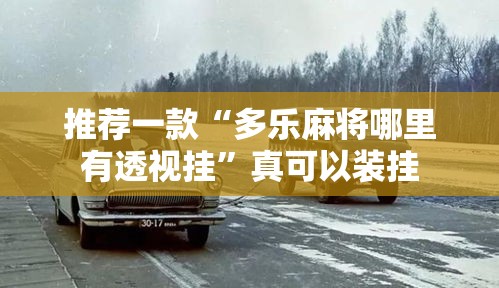 推荐一款“多乐麻将哪里有透视挂	”真可以装挂