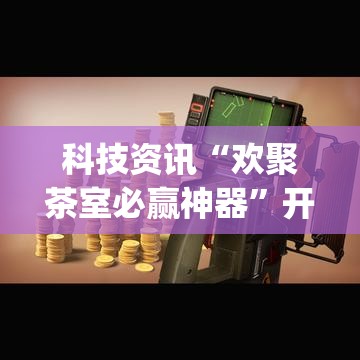 科技资讯“欢聚茶室必赢神器”开挂(透视)