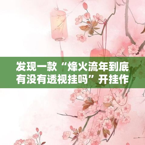 发现一款“烽火流年到底有没有透视挂吗	”开挂作弊