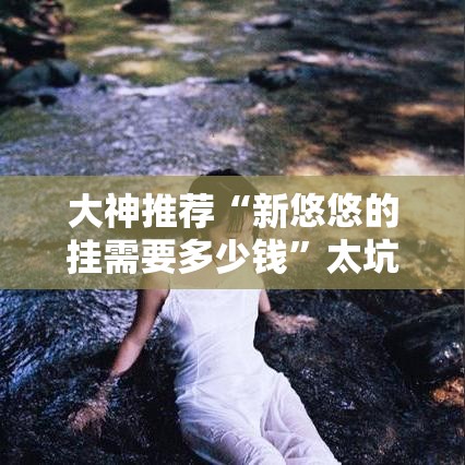 大神推荐“新悠悠的挂需要多少钱”太坑了真的有挂