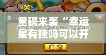 重磅来袭“幸运星有挂吗可以开挂吗	”其实是有挂