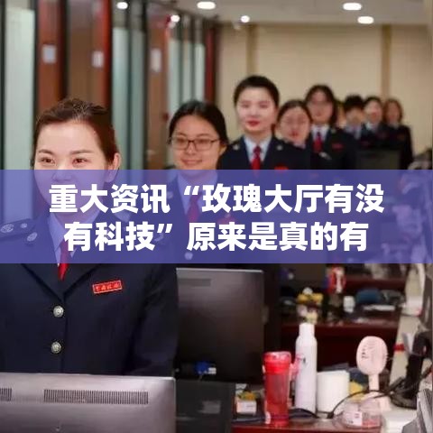 重大资讯“玫瑰大厅有没有科技”原来是真的有