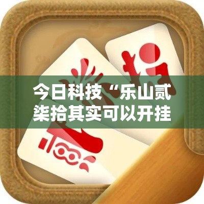 今日科技“乐山贰柒拾其实可以开挂吗	”可以辅助