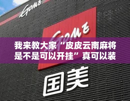 我来教大家“皮皮云南麻将是不是可以开挂	”真可以装挂