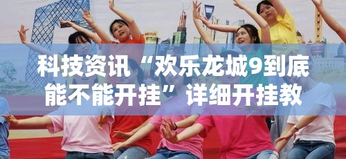 科技资讯“欢乐龙城9到底能不能开挂”详细开挂教程