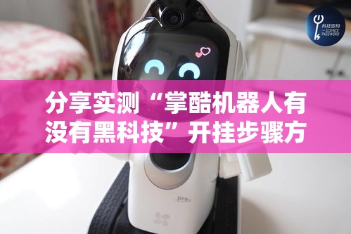 分享实测“掌酷机器人有没有黑科技”开挂步骤方法