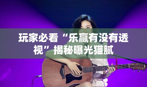 玩家必看“乐赢有没有透视”揭秘曝光猫腻