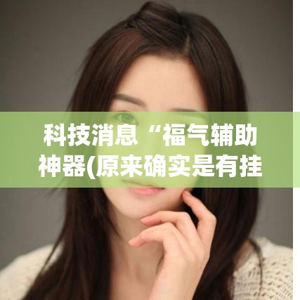 科技消息“福气辅助神器(原来确实是有挂)