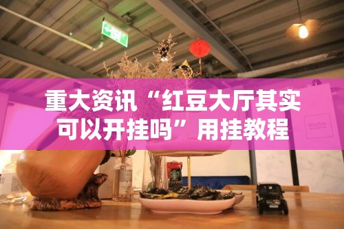 重大资讯“红豆大厅其实可以开挂吗	”用挂教程