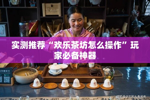 实测推荐“欢乐茶坊怎么操作	”玩家必备神器