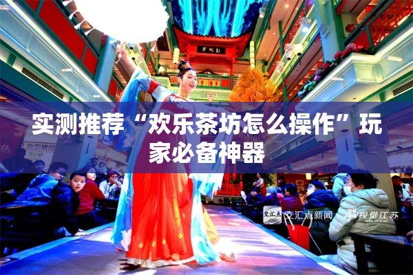 实测推荐“欢乐茶坊怎么操作”玩家必备神器