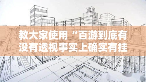 教大家使用“百游到底有没有透视事实上确实有挂 教大家使用“百游到底有没有透视事实上确实有挂