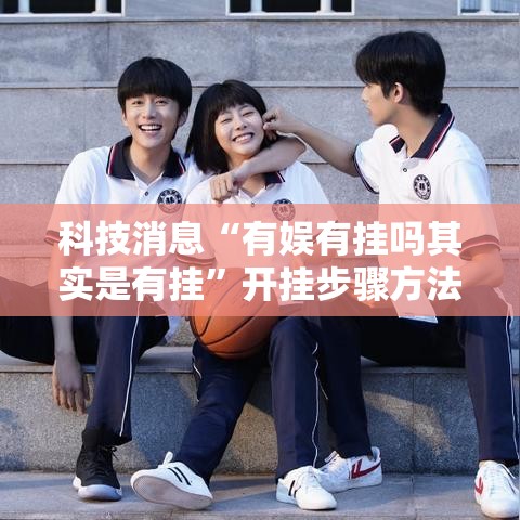 科技消息“有娱有挂吗其实是有挂”开挂步骤方法