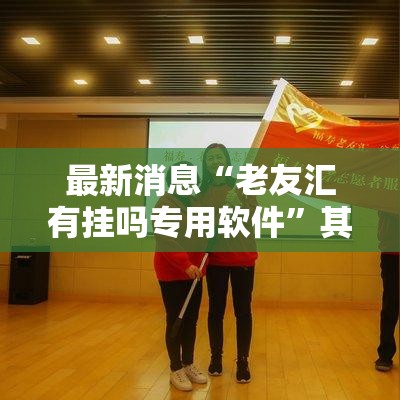 最新消息“老友汇有挂吗专用软件	”其实是有挂