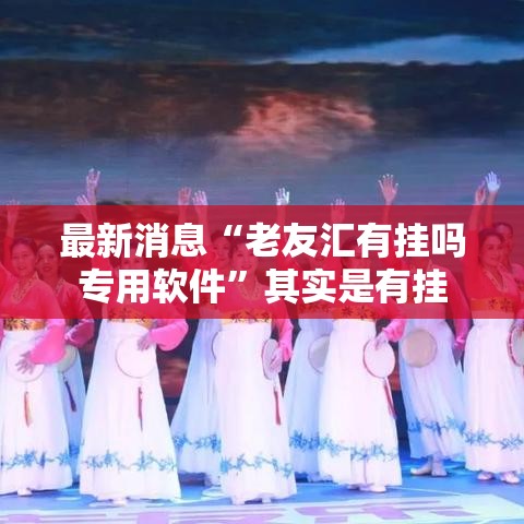 最新消息“老友汇有挂吗专用软件”其实是有挂