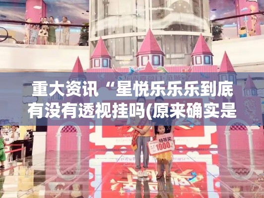 重大资讯“星悦乐乐乐到底有没有透视挂吗(原来确实是有挂) 重大资讯“星悦乐乐乐到底有没有透视挂吗(原来确实是有挂)