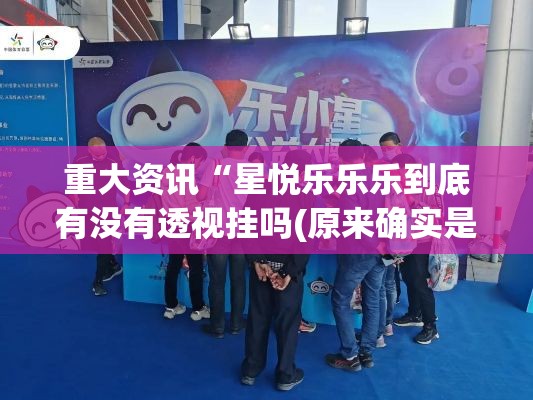 重大资讯“星悦乐乐乐到底有没有透视挂吗(原来确实是有挂) 重大资讯“星悦乐乐乐到底有没有透视挂吗(原来确实是有挂)