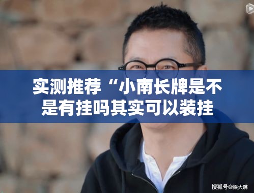 实测推荐“小南长牌是不是有挂吗其实可以装挂 实测推荐“小南长牌是不是有挂吗其实可以装挂