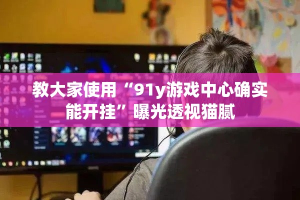教大家使用“91y游戏中心确实能开挂	”曝光透视猫腻