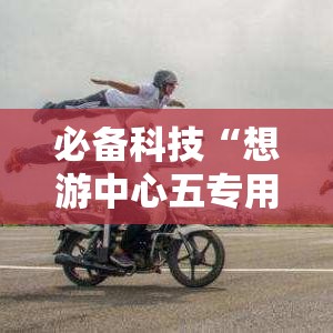 必备科技“想游中心五专用辅助器	”开挂详细方法