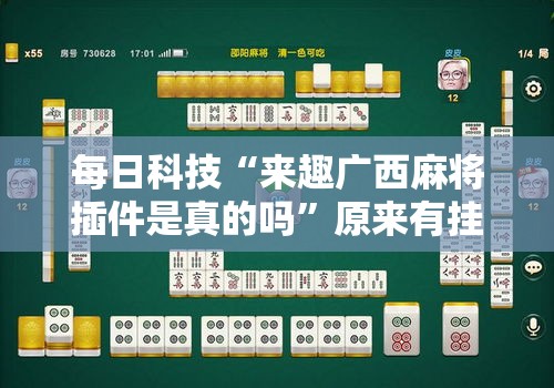 每日科技“来趣广西麻将插件是真的吗”原来有挂