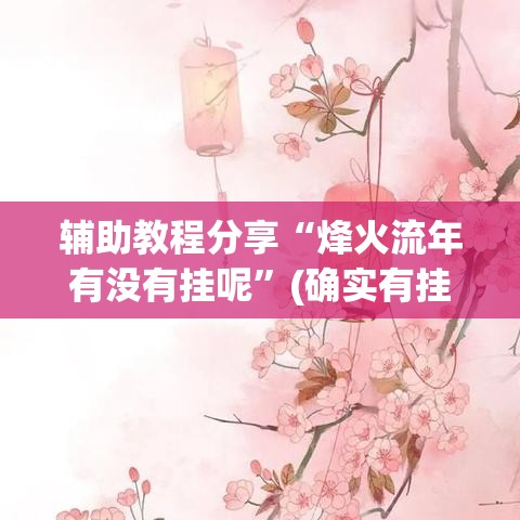 辅助教程分享“烽火流年有没有挂呢”(确实有挂)