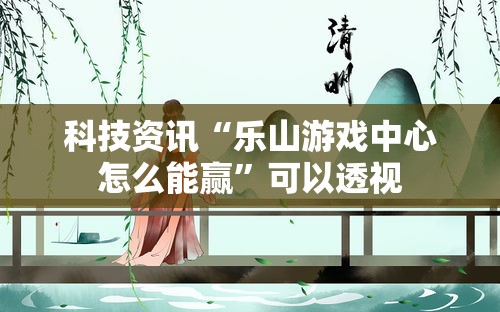 科技资讯“乐山游戏中心怎么能赢”可以透视