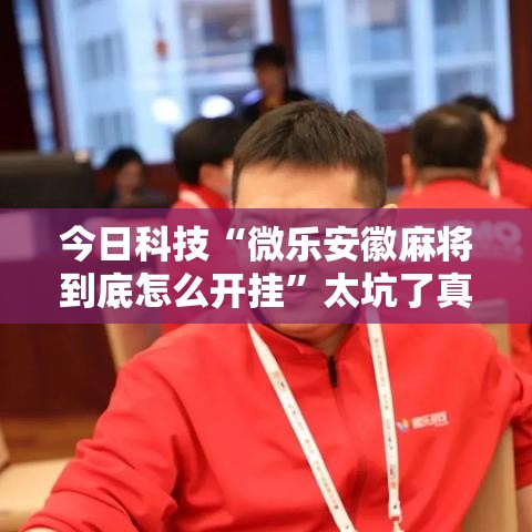 今日科技“微乐安徽麻将到底怎么开挂”太坑了真的有挂