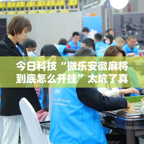 今日科技“微乐安徽麻将到底怎么开挂”太坑了真的有挂