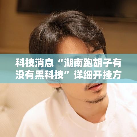 科技消息“湖南跑胡子有没有黑科技”详细开挂方法