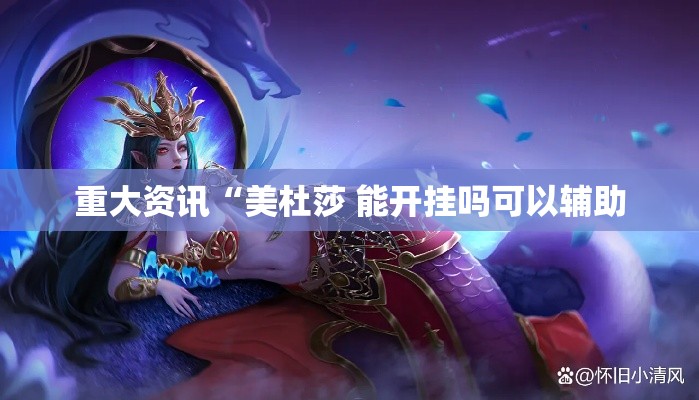 重大资讯“美杜莎 能开挂吗可以辅助 重大资讯“美杜莎 能开挂吗可以辅助