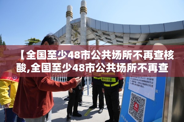 【全国至少48市公共场所不再查核酸,全国至少48市公共场所不再查核酸检测】