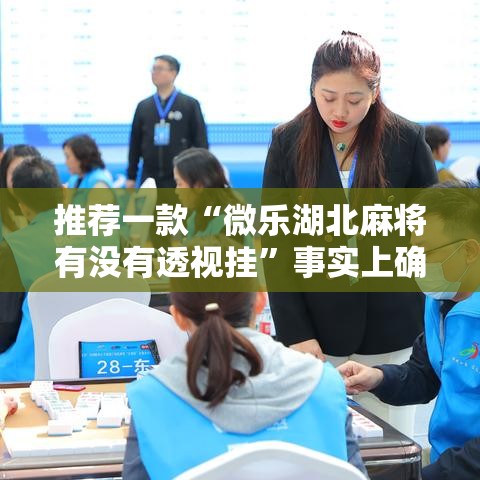 推荐一款“微乐湖北麻将有没有透视挂	”事实上确实有挂
