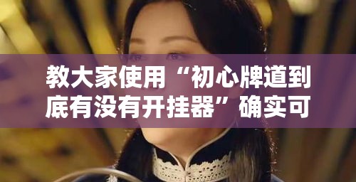 教大家使用“初心牌道到底有没有开挂器	”确实可以开挂