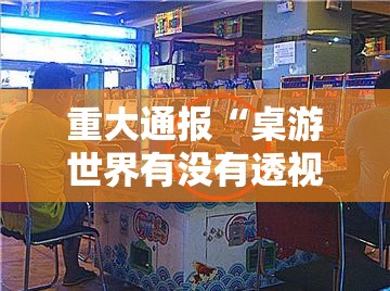 重大通报“桌游世界有没有透视”揭秘曝光猫腻