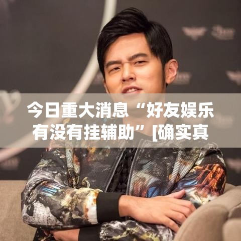 今日重大消息“好友娱乐有没有挂辅助”[确实真的有挂]