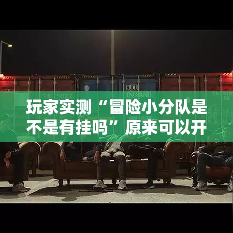 玩家实测“冒险小分队是不是有挂吗”原来可以开挂