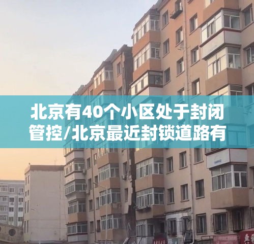 北京有40个小区处于封闭管控/北京最近封锁道路有哪些