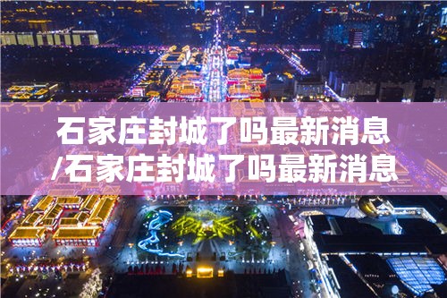 石家庄封城了吗最新消息/石家庄封城了吗最新消息查询 石家庄封城了吗最新消息/石家庄封城了吗最新消息查询