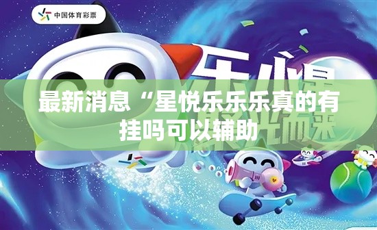 最新消息“星悦乐乐乐真的有挂吗可以辅助 最新消息“星悦乐乐乐真的有挂吗可以辅助
