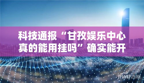 科技通报“甘孜娱乐中心真的能用挂吗”确实能开挂 