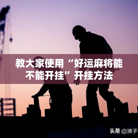 教大家使用“好运麻将能不能开挂”开挂方法