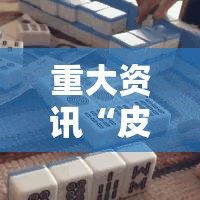 重大资讯“皮皮云南麻将有挂么事实上确实有挂 重大资讯“皮皮云南麻将有挂么事实上确实有挂
